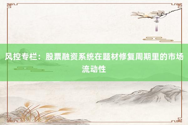 风控专栏：股票融资系统在题材修复周期里的市场流动性