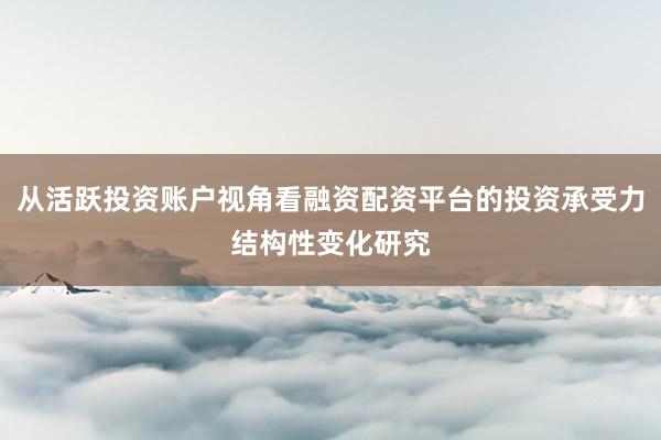 从活跃投资账户视角看融资配资平台的投资承受力结构性变化研究