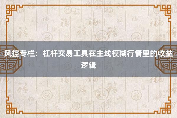 风控专栏:杠杆交易工具在主线模糊行情里的收益逻辑