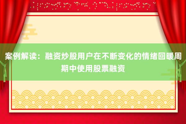 案例解读：融资炒股用户在不断变化的情绪回暖周期中使用股票融资