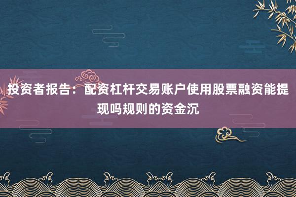 投资者报告：配资杠杆交易账户使用股票融资能提现吗规则的资金沉