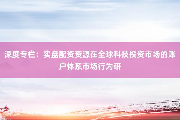 深度专栏：实盘配资资源在全球科技投资市场的账户体系市场行为研