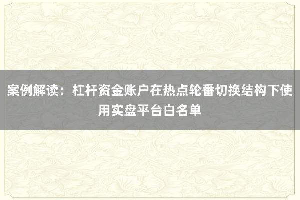 案例解读：杠杆资金账户在热点轮番切换结构下使用实盘平台白名单