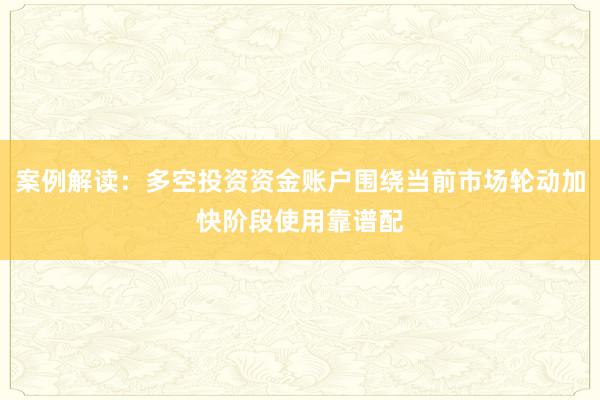 案例解读：多空投资资金账户围绕当前市场轮动加快阶段使用靠谱配