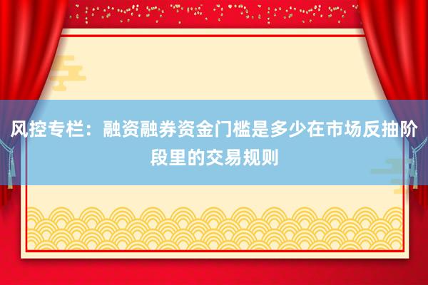 风控专栏：融资融券资金门槛是多少在市场反抽阶段里的交易规则