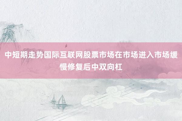 中短期走势国际互联网股票市场在市场进入市场缓慢修复后中双向杠