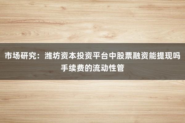 市场研究：潍坊资本投资平台中股票融资能提现吗手续费的流动性管