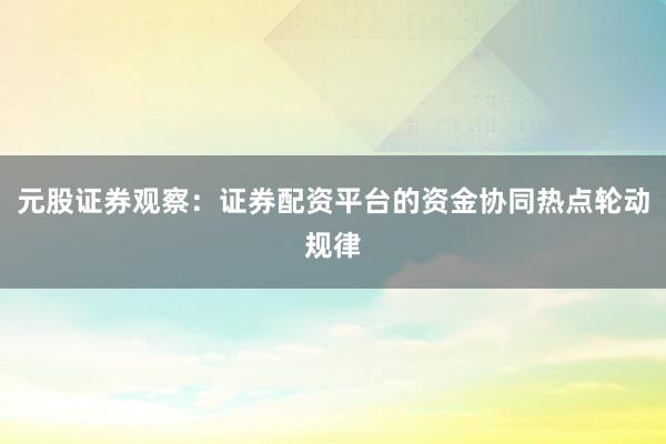 元股证券观察：证券配资平台的资金协同热点轮动规律