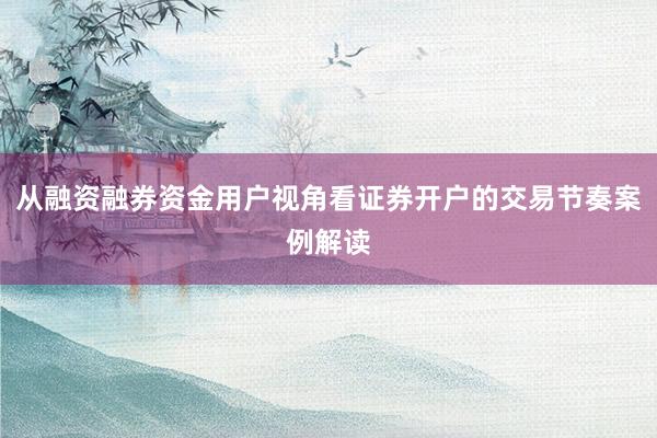 从融资融券资金用户视角看证券开户的交易节奏案例解读