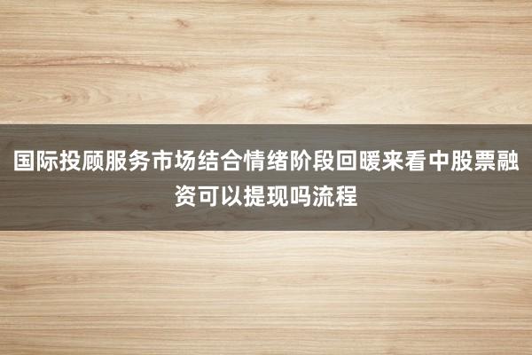 国际投顾服务市场结合情绪阶段回暖来看中股票融资可以提现吗流程