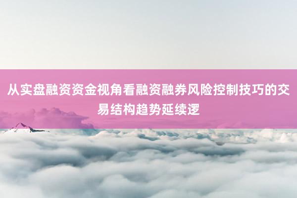 从实盘融资资金视角看融资融券风险控制技巧的交易结构趋势延续逻