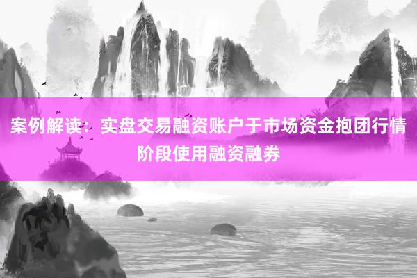 案例解读：实盘交易融资账户于市场资金抱团行情阶段使用融资融券