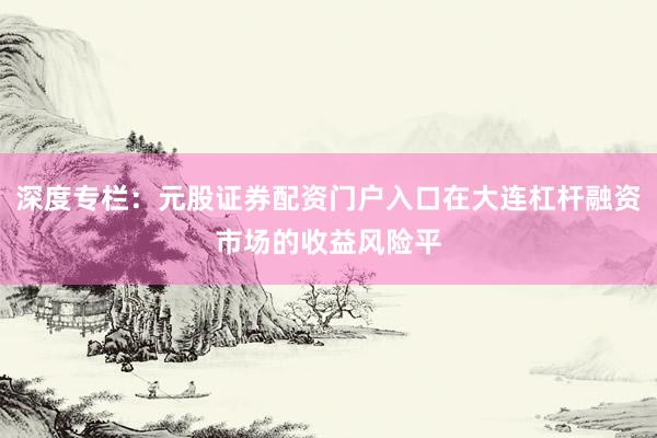 深度专栏：元股证券配资门户入口在大连杠杆融资市场的收益风险平