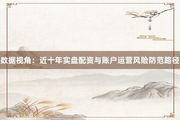 数据视角：近十年实盘配资与账户运营风险防范路径