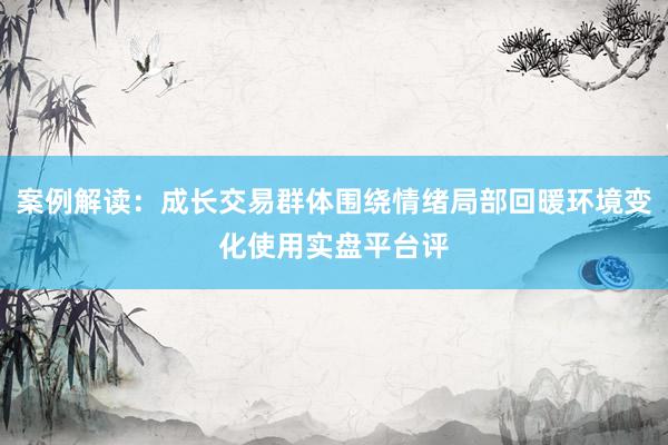 案例解读：成长交易群体围绕情绪局部回暖环境变化使用实盘平台评