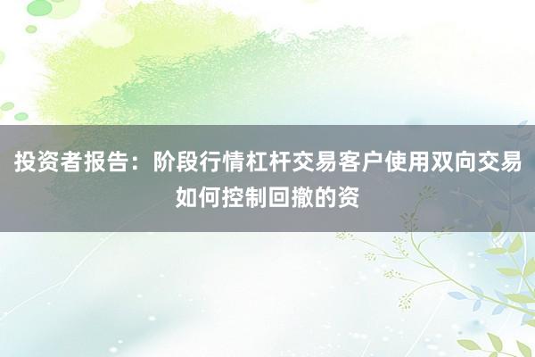 投资者报告:阶段行情杠杆交易客户使用双向交易如何控制回撤的资