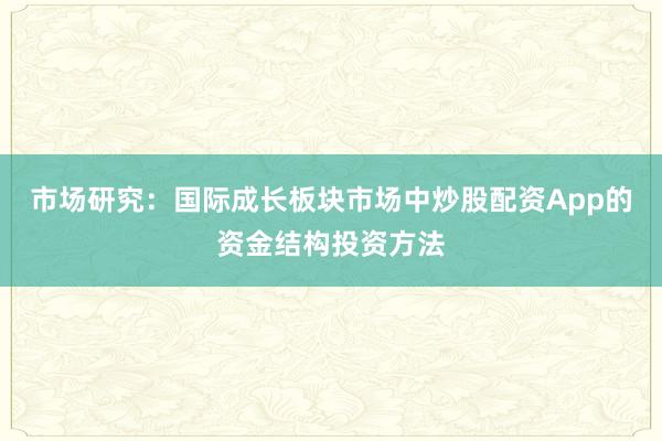 市场研究：国际成长板块市场中炒股配资App的资金结构投资方法