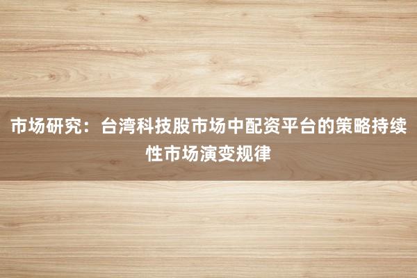 市场研究：台湾科技股市场中配资平台的策略持续性市场演变规律