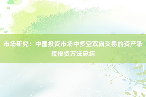 市场研究：中国投资市场中多空双向交易的资产承接投资方法总结