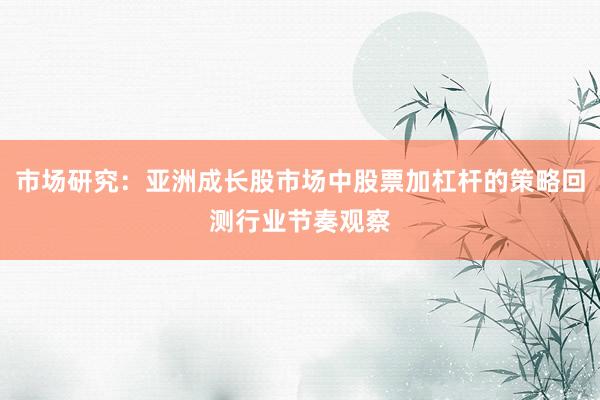 市场研究：亚洲成长股市场中股票加杠杆的策略回测行业节奏观察
