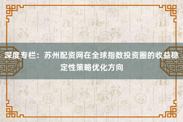 深度专栏:苏州配资网在全球指数投资圈的收益稳定性策略优化方向