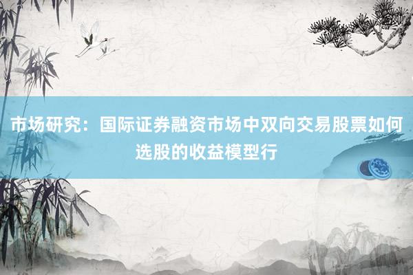市场研究:国际证券融资市场中双向交易股票如何选股的收益模型行