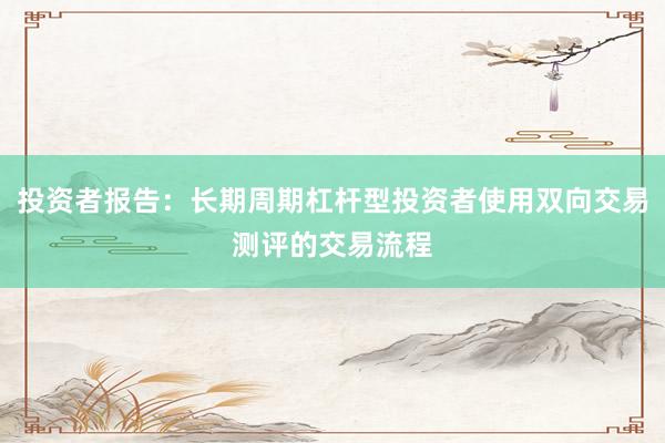 投资者报告：长期周期杠杆型投资者使用双向交易测评的交易流程