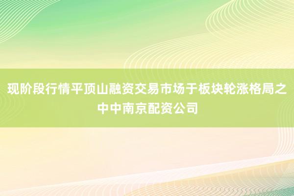 现阶段行情平顶山融资交易市场于板块轮涨格局之中中南京配资公司