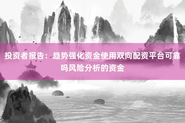 投资者报告:趋势强化资金使用双向配资平台可靠吗风险分析的资金