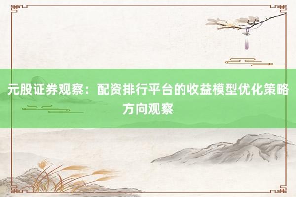 元股证券观察:配资排行平台的收益模型优化策略方向观察