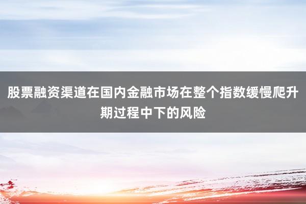 股票融资渠道在国内金融市场在整个指数缓慢爬升期过程中下的风险