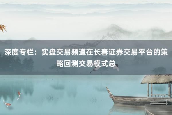 深度专栏：实盘交易频道在长春证券交易平台的策略回测交易模式总