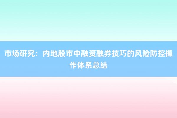 市场研究:内地股市中融资融券技巧的风险防控操作体系总结