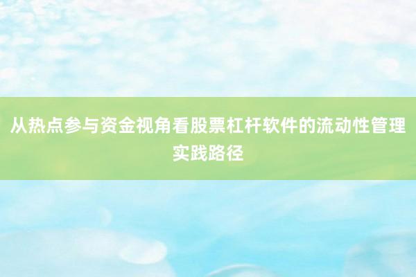 从热点参与资金视角看股票杠杆软件的流动性管理实践路径