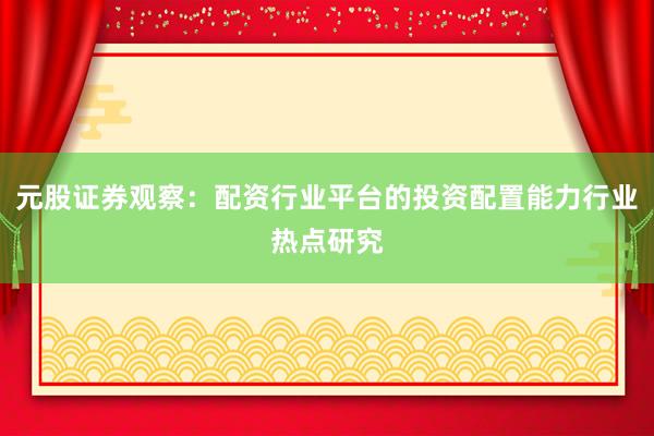 元股证券观察:配资行业平台的投资配置能力行业热点研究