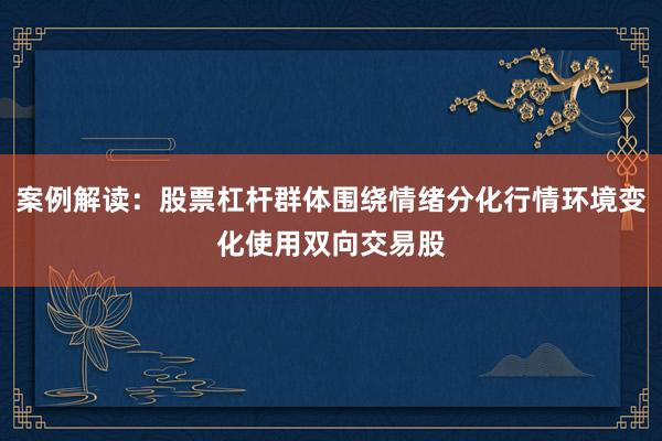 案例解读：股票杠杆群体围绕情绪分化行情环境变化使用双向交易股