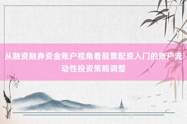 从融资融券资金账户视角看股票配资入门的账户流动性投资策略调整
