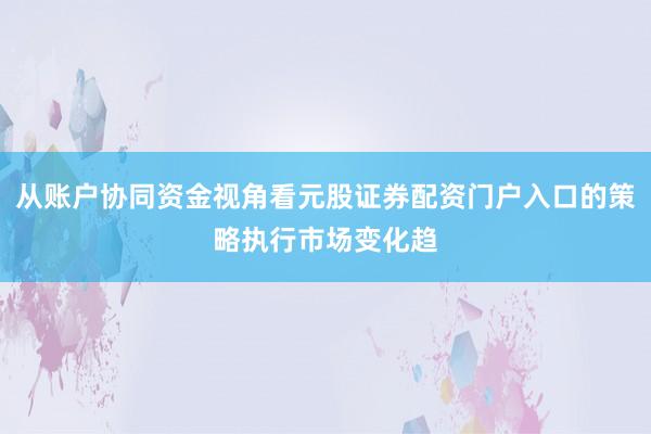 从账户协同资金视角看元股证券配资门户入口的策略执行市场变化趋