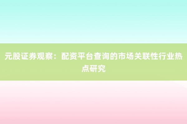 元股证券观察：配资平台查询的市场关联性行业热点研究