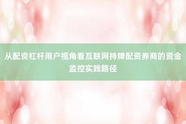 从配资杠杆用户视角看互联网持牌配资券商的资金监控实践路径