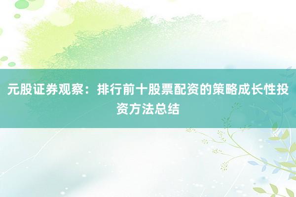 元股证券观察：排行前十股票配资的策略成长性投资方法总结