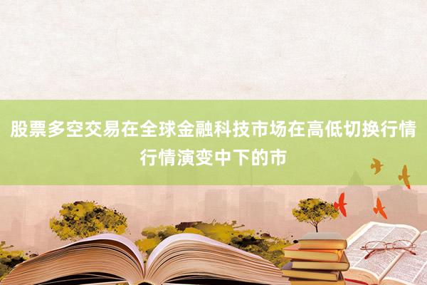 股票多空交易在全球金融科技市场在高低切换行情行情演变中下的市