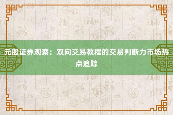 元股证券观察:双向交易教程的交易判断力市场热点追踪