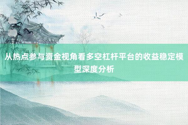 从热点参与资金视角看多空杠杆平台的收益稳定模型深度分析