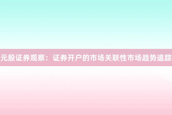 元股证券观察：证券开户的市场关联性市场趋势追踪
