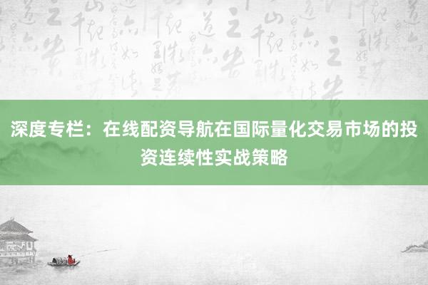 深度专栏：在线配资导航在国际量化交易市场的投资连续性实战策略