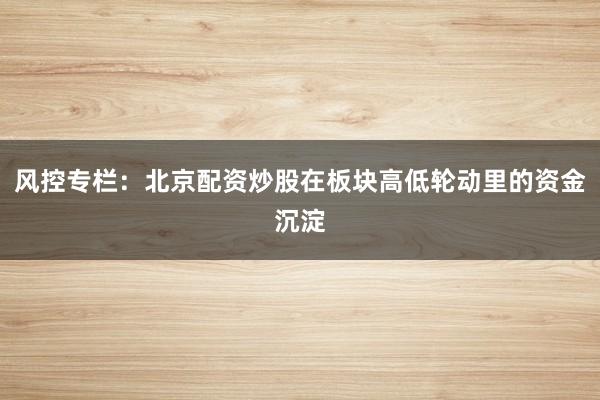 风控专栏:北京配资炒股在板块高低轮动里的资金沉淀