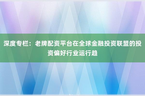 深度专栏:老牌配资平台在全球金融投资联盟的投资偏好行业运行趋