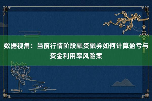 数据视角：当前行情阶段融资融券如何计算盈亏与资金利用率风险案