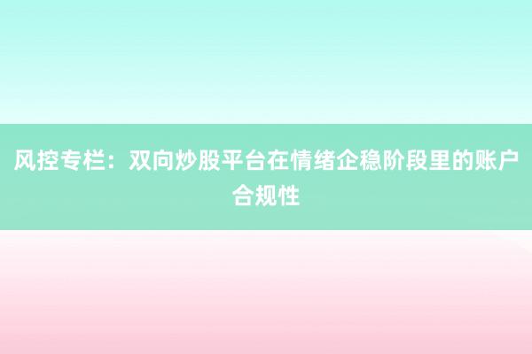 风控专栏：双向炒股平台在情绪企稳阶段里的账户合规性